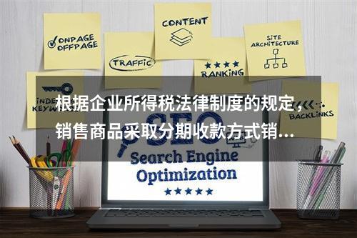 根据企业所得税法律制度的规定，销售商品采取分期收款方式销售的