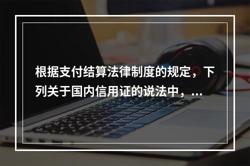 根据支付结算法律制度的规定，下列关于国内信用证的说法中，正确