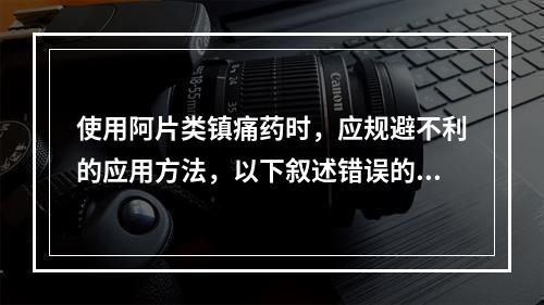 使用阿片类镇痛药时，应规避不利的应用方法，以下叙述错误的是