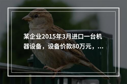 某企业2015年3月进口一台机器设备，设备价款80万元，支付