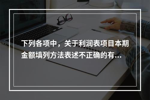 下列各项中，关于利润表项目本期金额填列方法表述不正确的有（　