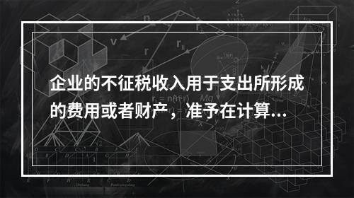 企业的不征税收入用于支出所形成的费用或者财产，准予在计算应纳