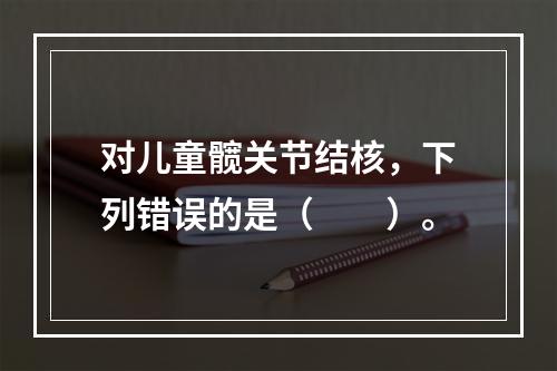 对儿童髋关节结核，下列错误的是（　　）。