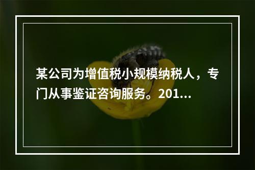 某公司为增值税小规模纳税人，专门从事鉴证咨询服务。2014年