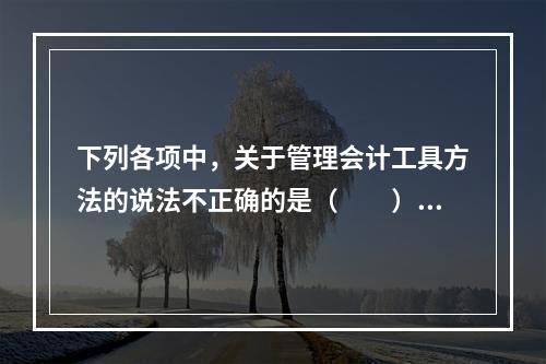 下列各项中，关于管理会计工具方法的说法不正确的是（　　）。