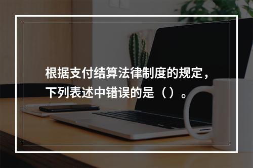 根据支付结算法律制度的规定，下列表述中错误的是（ ）。