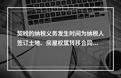 契税的纳税义务发生时间为纳税人签订土地、房屋权属转移合同的当