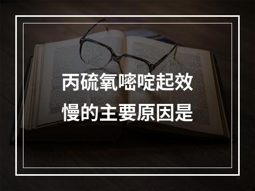 丙硫氧嘧啶起效慢的主要原因是