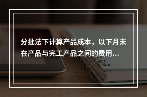 分批法下计算产品成本，以下月末在产品与完工产品之间的费用分配