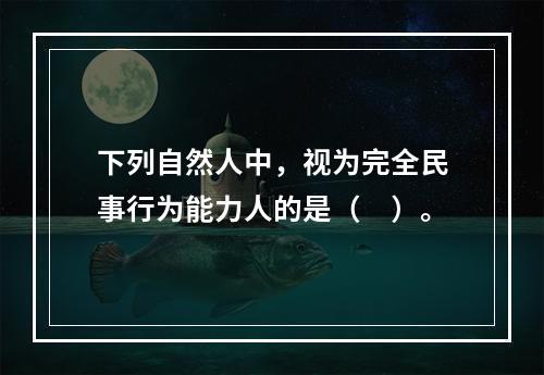 下列自然人中，视为完全民事行为能力人的是（　）。