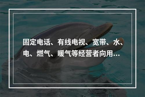 固定电话、有线电视、宽带、水、电、燃气、暖气等经营者向用户收