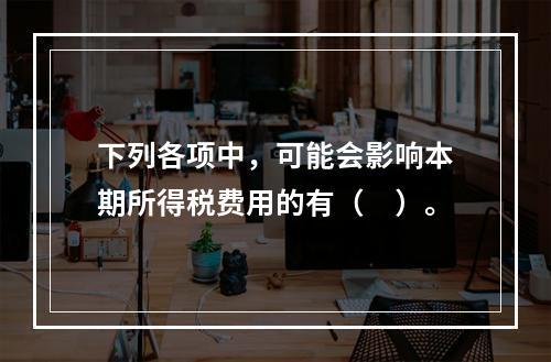 下列各项中，可能会影响本期所得税费用的有（　）。