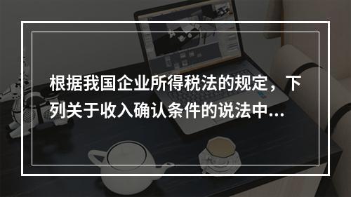 根据我国企业所得税法的规定，下列关于收入确认条件的说法中不正