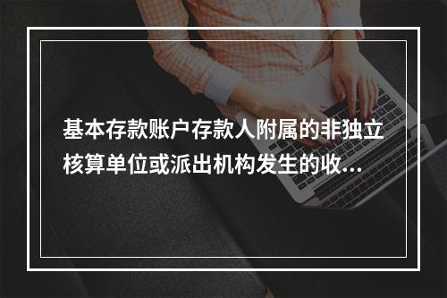 基本存款账户存款人附属的非独立核算单位或派出机构发生的收入和