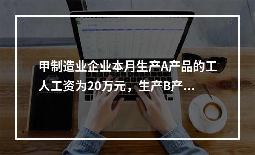 甲制造业企业本月生产A产品的工人工资为20万元，生产B产品的