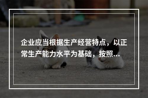 企业应当根据生产经营特点，以正常生产能力水平为基础，按照资源