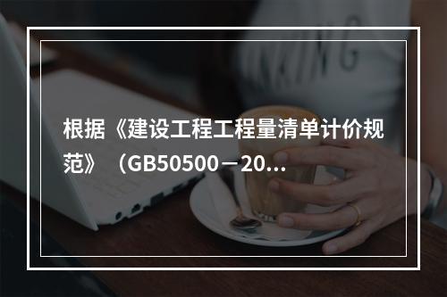 根据《建设工程工程量清单计价规范》（GB50500－2013