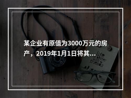 某企业有原值为3000万元的房产，2019年1月1日将其中的