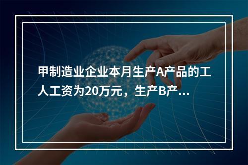 甲制造业企业本月生产A产品的工人工资为20万元，生产B产品的