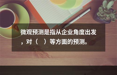 微观预测是指从企业角度出发，对（　）等方面的预测。