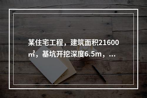 某住宅工程，建筑面积21600㎡，基坑开挖深度6.5m，地下