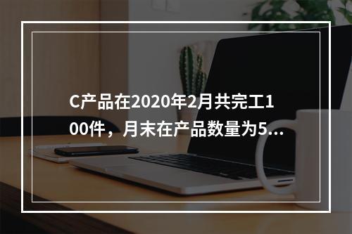 C产品在2020年2月共完工100件，月末在产品数量为50件