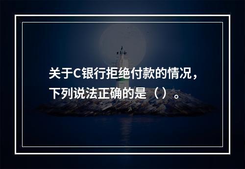 关于C银行拒绝付款的情况，下列说法正确的是（ ）。