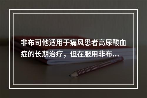 非布司他适用于痛风患者高尿酸血症的长期治疗，但在服用非布司他