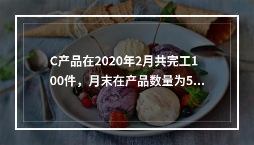 C产品在2020年2月共完工100件，月末在产品数量为50件