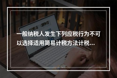 一般纳税人发生下列应税行为不可以选择适用简易计税方法计税的是