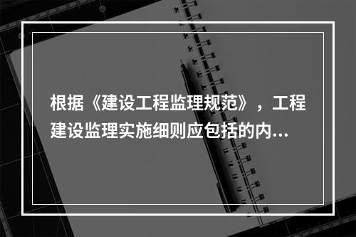 根据《建设工程监理规范》，工程建设监理实施细则应包括的内容有