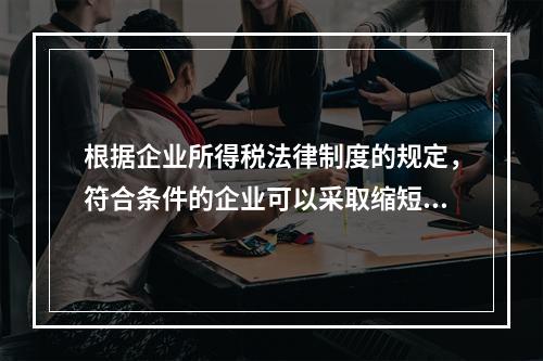 根据企业所得税法律制度的规定，符合条件的企业可以采取缩短折旧