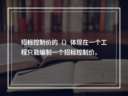 招标控制价的（）体现在一个工程只能编制一个招标控制价。