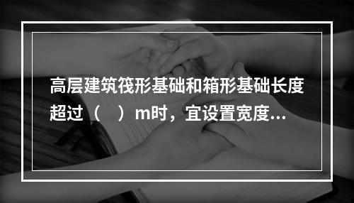 高层建筑筏形基础和箱形基础长度超过（　）m时，宜设置宽度不小