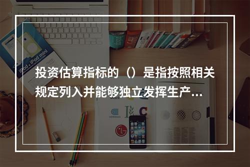 投资估算指标的（）是指按照相关规定列入并能够独立发挥生产能力