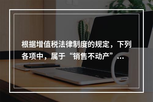 根据增值税法律制度的规定，下列各项中，属于“销售不动产”的是