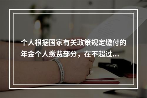 个人根据国家有关政策规定缴付的年金个人缴费部分，在不超过本人