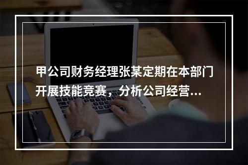 甲公司财务经理张某定期在本部门开展技能竞赛，分析公司经营管理