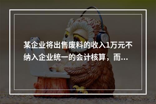 某企业将出售废料的收入1万元不纳入企业统一的会计核算，而另设