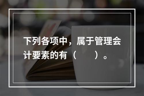 下列各项中，属于管理会计要素的有（　　）。