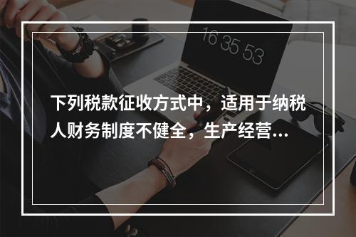 下列税款征收方式中，适用于纳税人财务制度不健全，生产经营不固