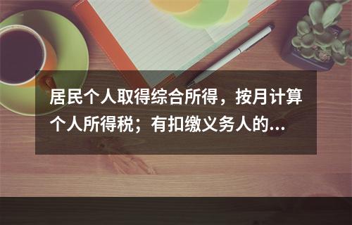 居民个人取得综合所得，按月计算个人所得税；有扣缴义务人的，由