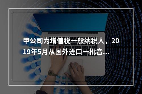 甲公司为增值税一般纳税人，2019年5月从国外进口一批音响，