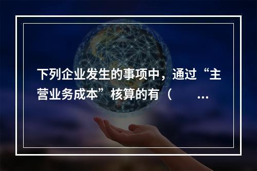 下列企业发生的事项中，通过“主营业务成本”核算的有（　　）。