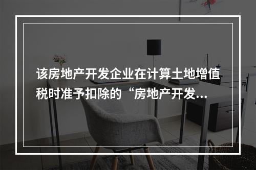 该房地产开发企业在计算土地增值税时准予扣除的“房地产开发费用