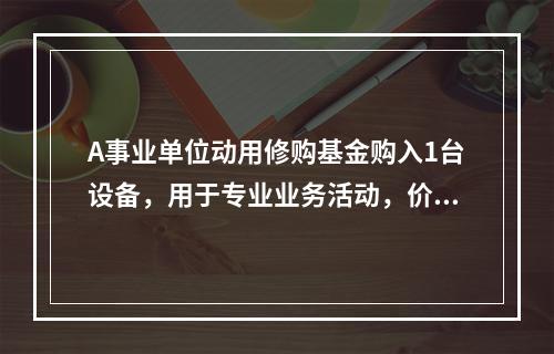 A事业单位动用修购基金购入1台设备，用于专业业务活动，价款为