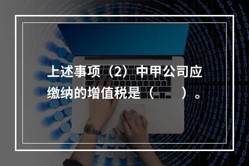 上述事项（2）中甲公司应缴纳的增值税是（　　）。