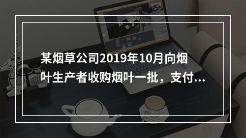 某烟草公司2019年10月向烟叶生产者收购烟叶一批，支付不含