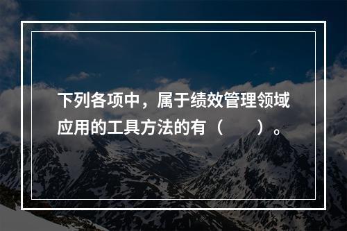 下列各项中，属于绩效管理领域应用的工具方法的有（　　）。