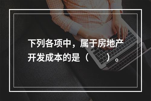 下列各项中，属于房地产开发成本的是（　　）。